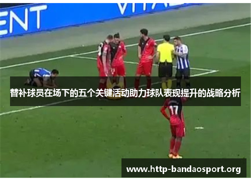 替补球员在场下的五个关键活动助力球队表现提升的战略分析 替补球员在场下的五个关键活动助力球队表现提升的战略分析