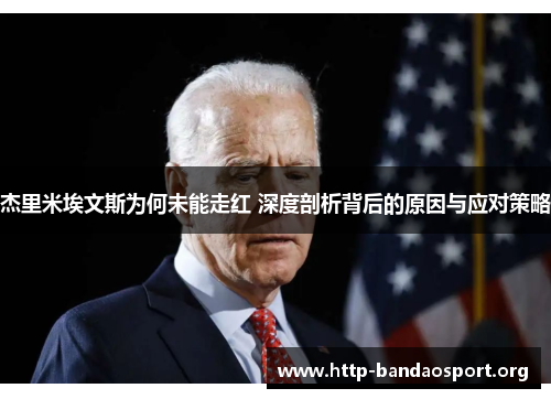 杰里米埃文斯为何未能走红 深度剖析背后的原因与应对策略 杰里米埃文斯为何未能走红 深度剖析背后的原因与应对策略