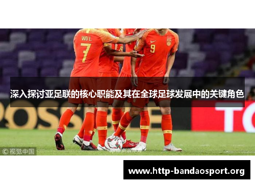 深入探讨亚足联的核心职能及其在全球足球发展中的关键角色 深入探讨亚足联的核心职能及其在全球足球发展中的关键角色