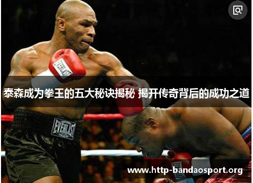 泰森成为拳王的五大秘诀揭秘 揭开传奇背后的成功之道 泰森成为拳王的五大秘诀揭秘 揭开传奇背后的成功之道