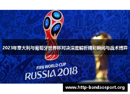 2023年意大利与葡萄牙世界杯对决深度解析精彩瞬间与战术博弈 2023年意大利与葡萄牙世界杯对决深度解析精彩瞬间与战术博弈