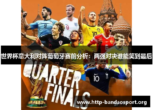 世界杯意大利对阵葡萄牙赛前分析:两强对决谁能笑到最后 世界杯意大利对阵葡萄牙赛前分析:两强对决谁能笑到最后