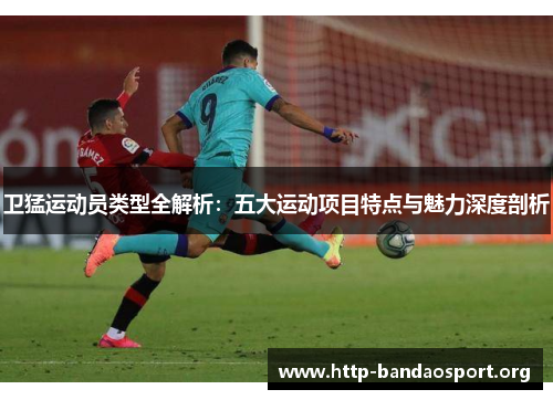 卫猛运动员类型全解析:五大运动项目特点与魅力深度剖析 卫猛运动员类型全解析:五大运动项目特点与魅力深度剖析