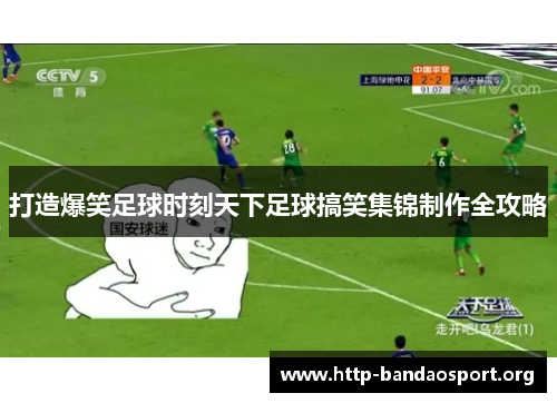 打造爆笑足球时刻天下足球搞笑集锦制作全攻略 打造爆笑足球时刻天下足球搞笑集锦制作全攻略