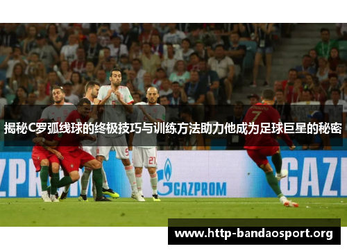 揭秘C罗弧线球的终极技巧与训练方法助力他成为足球巨星的秘密 揭秘C罗弧线球的终极技巧与训练方法助力他成为足球巨星的秘密