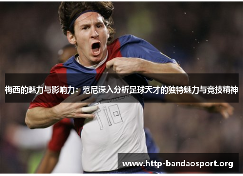 梅西的魅力与影响力:范尼深入分析足球天才的独特魅力与竞技精神 梅西的魅力与影响力:范尼深入分析足球天才的独特魅力与竞技精神