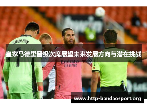 皇家马德里晋级次席展望未来发展方向与潜在挑战 皇家马德里晋级次席展望未来发展方向与潜在挑战