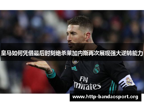 皇马如何凭借最后时刻绝杀莱加内斯再次展现强大逆转能力 皇马如何凭借最后时刻绝杀莱加内斯再次展现强大逆转能力