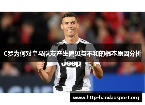 C罗为何对皇马队友产生偏见与不和的根本原因分析 C罗为何对皇马队友产生偏见与不和的根本原因分析