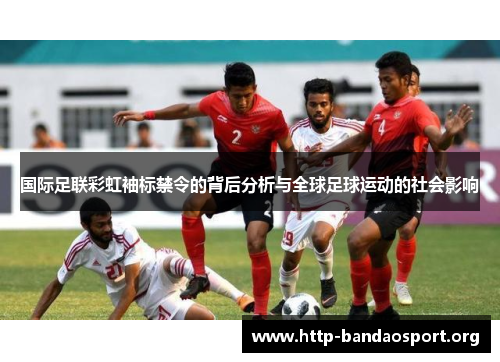 国际足联彩虹袖标禁令的背后分析与全球足球运动的社会影响 国际足联彩虹袖标禁令的背后分析与全球足球运动的社会影响