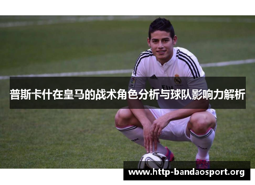 普斯卡什在皇马的战术角色分析与球队影响力解析 普斯卡什在皇马的战术角色分析与球队影响力解析