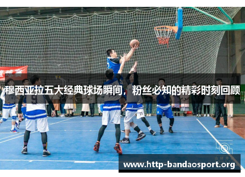 穆西亚拉五大经典球场瞬间，粉丝必知的精彩时刻回顾