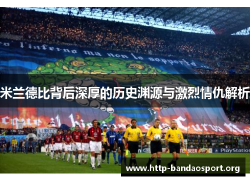 米兰德比背后深厚的历史渊源与激烈情仇解析 米兰德比背后深厚的历史渊源与激烈情仇解析