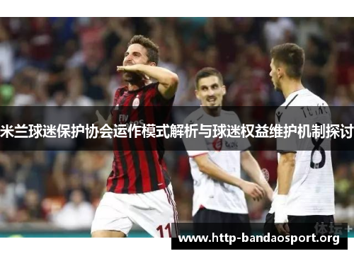米兰球迷保护协会运作模式解析与球迷权益维护机制探讨 米兰球迷保护协会运作模式解析与球迷权益维护机制探讨