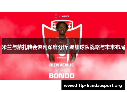 米兰与蒙扎转会谈判深度分析 聚焦球队战略与未来布局 米兰与蒙扎转会谈判深度分析 聚焦球队战略与未来布局
