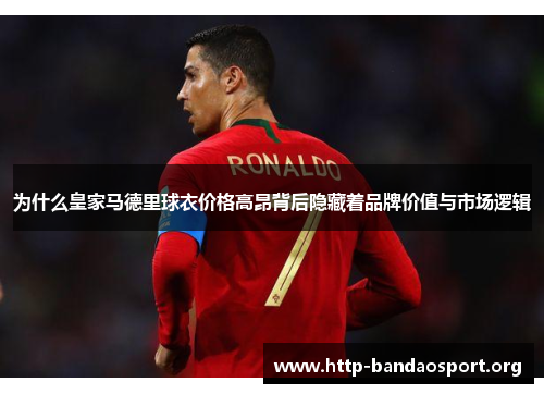 为什么皇家马德里球衣价格高昂背后隐藏着品牌价值与市场逻辑 为什么皇家马德里球衣价格高昂背后隐藏着品牌价值与市场逻辑