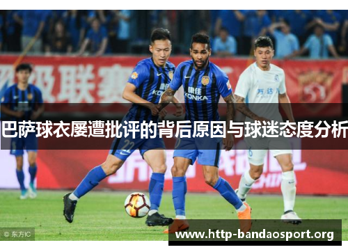 巴萨球衣屡遭批评的背后原因与球迷态度分析 巴萨球衣屡遭批评的背后原因与球迷态度分析