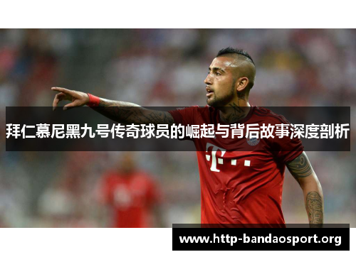 拜仁慕尼黑九号传奇球员的崛起与背后故事深度剖析 拜仁慕尼黑九号传奇球员的崛起与背后故事深度剖析