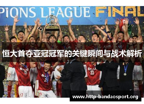 恒大首夺亚冠冠军的关键瞬间与战术解析 恒大首夺亚冠冠军的关键瞬间与战术解析