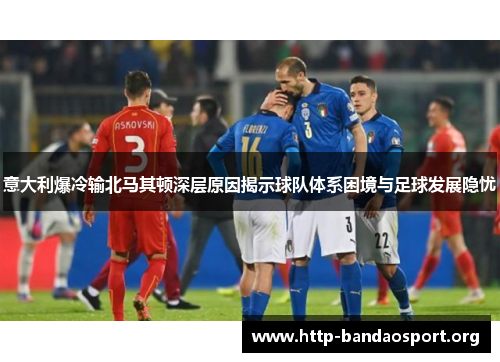 意大利爆冷输北马其顿深层原因揭示球队体系困境与足球发展隐忧 意大利爆冷输北马其顿深层原因揭示球队体系困境与足球发展隐忧