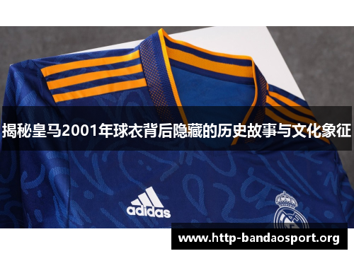 揭秘皇马2001年球衣背后隐藏的历史故事与文化象征 揭秘皇马2001年球衣背后隐藏的历史故事与文化象征