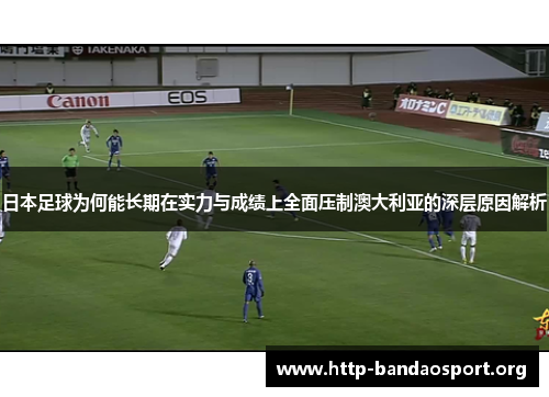日本足球为何能长期在实力与成绩上全面压制澳大利亚的深层原因解析 日本足球为何能长期在实力与成绩上全面压制澳大利亚的深层原因解析