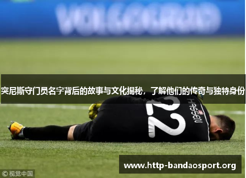 突尼斯守门员名字背后的故事与文化揭秘,了解他们的传奇与独特身份 突尼斯守门员名字背后的故事与文化揭秘,了解他们的传奇与独特身份
