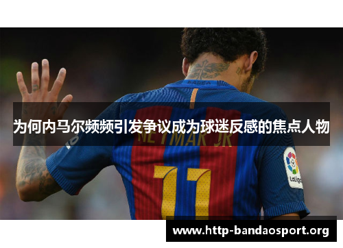 为何内马尔频频引发争议成为球迷反感的焦点人物 为何内马尔频频引发争议成为球迷反感的焦点人物