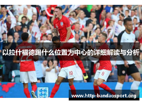以拉什福德踢什么位置为中心的详细解读与分析 以拉什福德踢什么位置为中心的详细解读与分析