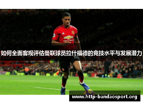 如何全面客观评估曼联球员拉什福德的竞技水平与发展潜力 如何全面客观评估曼联球员拉什福德的竞技水平与发展潜力
