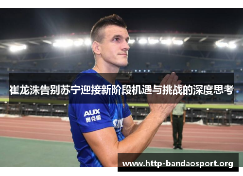 崔龙洙告别苏宁迎接新阶段机遇与挑战的深度思考 崔龙洙告别苏宁迎接新阶段机遇与挑战的深度思考