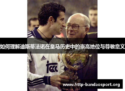 如何理解迪斯蒂法诺在皇马历史中的崇高地位与尊敬意义 如何理解迪斯蒂法诺在皇马历史中的崇高地位与尊敬意义