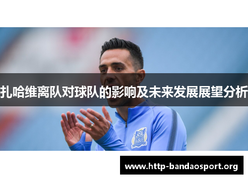 扎哈维离队对球队的影响及未来发展展望分析 扎哈维离队对球队的影响及未来发展展望分析