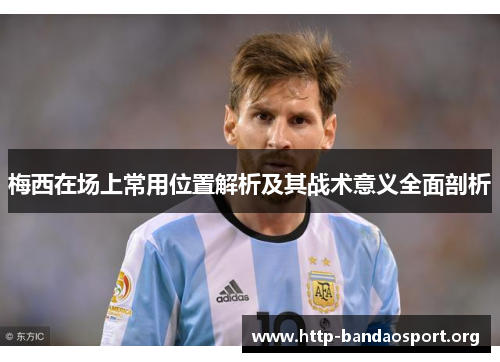 梅西在场上常用位置解析及其战术意义全面剖析 梅西在场上常用位置解析及其战术意义全面剖析