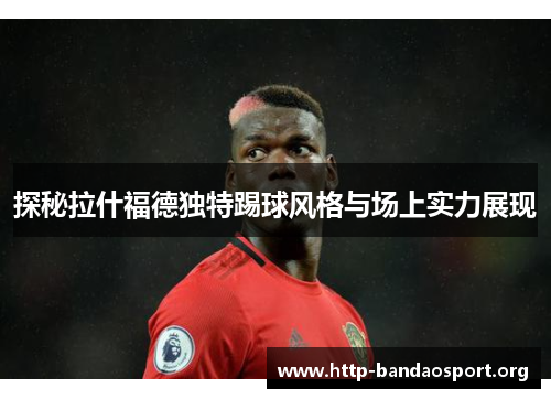探秘拉什福德独特踢球风格与场上实力展现 探秘拉什福德独特踢球风格与场上实力展现