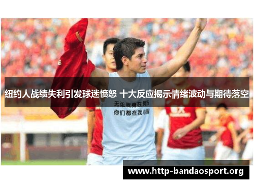 纽约人战绩失利引发球迷愤怒 十大反应揭示情绪波动与期待落空 纽约人战绩失利引发球迷愤怒 十大反应揭示情绪波动与期待落空