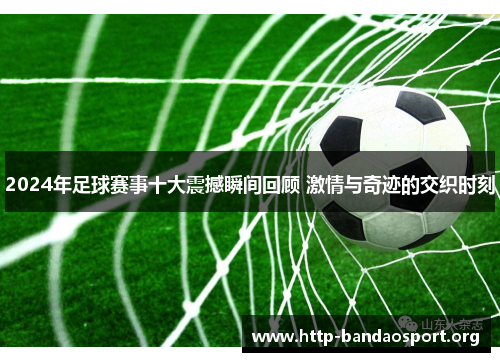 2024年足球赛事十大震撼瞬间回顾 激情与奇迹的交织时刻
