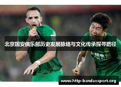 北京国安俱乐部历史发展脉络与文化传承探寻路径 北京国安俱乐部历史发展脉络与文化传承探寻路径