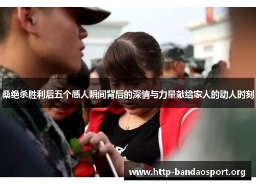 桑绝杀胜利后五个感人瞬间背后的深情与力量献给家人的动人时刻 桑绝杀胜利后五个感人瞬间背后的深情与力量献给家人的动人时刻