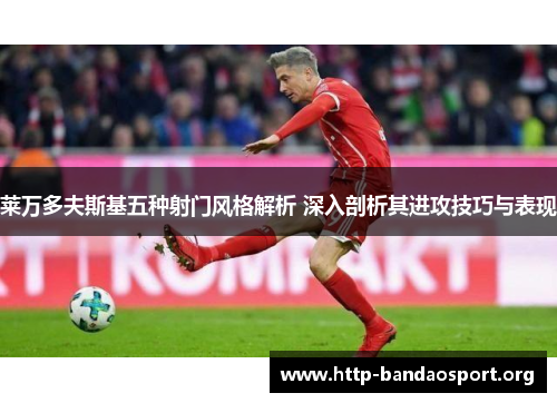 莱万多夫斯基五种射门风格解析 深入剖析其进攻技巧与表现 莱万多夫斯基五种射门风格解析 深入剖析其进攻技巧与表现