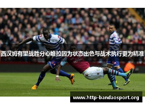 西汉姆有望战胜分心维拉因为状态出色与战术执行更为精准 西汉姆有望战胜分心维拉因为状态出色与战术执行更为精准
