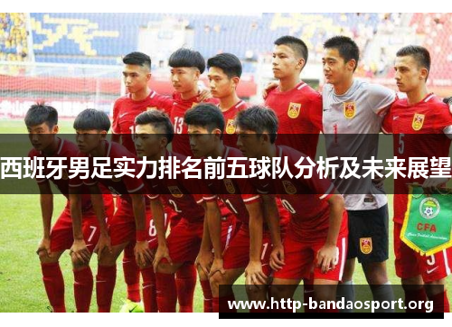 西班牙男足实力排名前五球队分析及未来展望 西班牙男足实力排名前五球队分析及未来展望