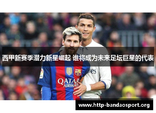 西甲新赛季潜力新星崛起 谁将成为未来足坛巨星的代表 西甲新赛季潜力新星崛起 谁将成为未来足坛巨星的代表