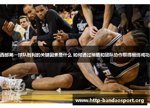 西部第一球队胜利的关键因素是什么 如何通过策略和团队协作取得最终成功 西部第一球队胜利的关键因素是什么 如何通过策略和团队协作取得最终成功