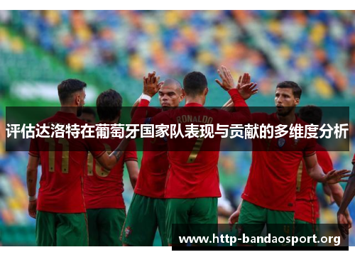 评估达洛特在葡萄牙国家队表现与贡献的多维度分析 评估达洛特在葡萄牙国家队表现与贡献的多维度分析