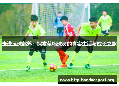 走进足球部落:探索草根球员的真实生活与成长之路 走进足球部落:探索草根球员的真实生活与成长之路