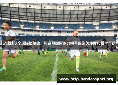 足球球队全球媒体策略:打造品牌影响力提升国际关注度和粉丝互动 足球球队全球媒体策略:打造品牌影响力提升国际关注度和粉丝互动