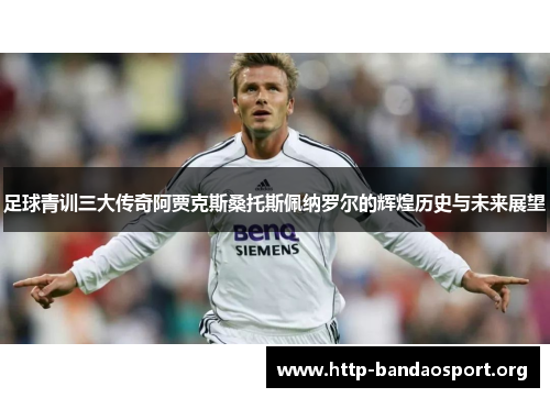 足球青训三大传奇阿贾克斯桑托斯佩纳罗尔的辉煌历史与未来展望 足球青训三大传奇阿贾克斯桑托斯佩纳罗尔的辉煌历史与未来展望