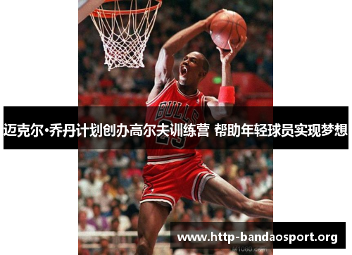 迈克尔·乔丹计划创办高尔夫训练营 帮助年轻球员实现梦想 迈克尔·乔丹计划创办高尔夫训练营 帮助年轻球员实现梦想