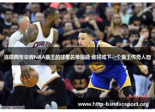 连续两年荣膺NBA票王的球星名单揭晓 谁将成下一个票王传奇人物 连续两年荣膺NBA票王的球星名单揭晓 谁将成下一个票王传奇人物